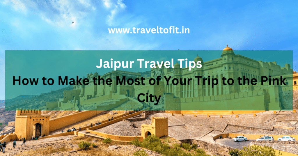Jaipur Travel Tips: How to Make the Most of Your Trip to the Pink City